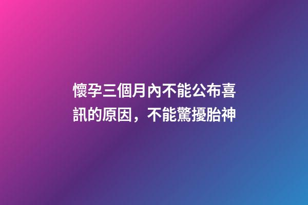 懷孕三個月內不能公布喜訊的原因，不能驚擾胎神