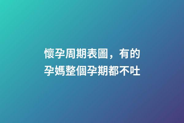 懷孕周期表圖，有的孕媽整個孕期都不吐-第1張-觀點-玄機派