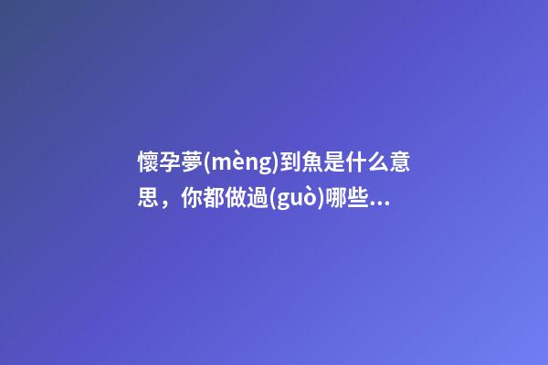 懷孕夢(mèng)到魚是什么意思，你都做過(guò)哪些胎夢(mèng)-第1張-觀點(diǎn)-玄機(jī)派