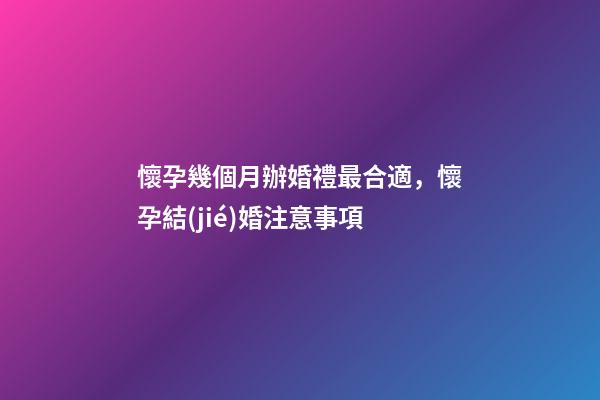 懷孕幾個月辦婚禮最合適，懷孕結(jié)婚注意事項