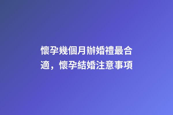 懷孕幾個月辦婚禮最合適，懷孕結婚注意事項