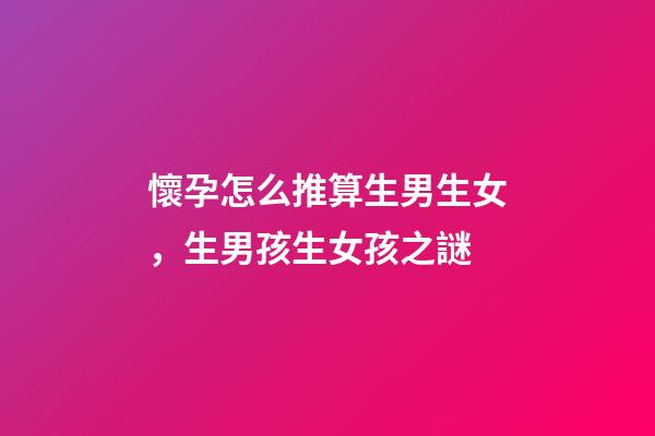 懷孕怎么推算生男生女，生男孩生女孩之謎-第1張-觀點-玄機派