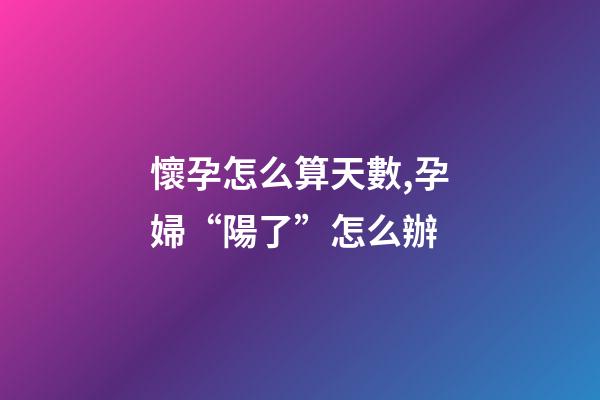 懷孕怎么算天數,孕婦“陽了”怎么辦-第1張-觀點-玄機派