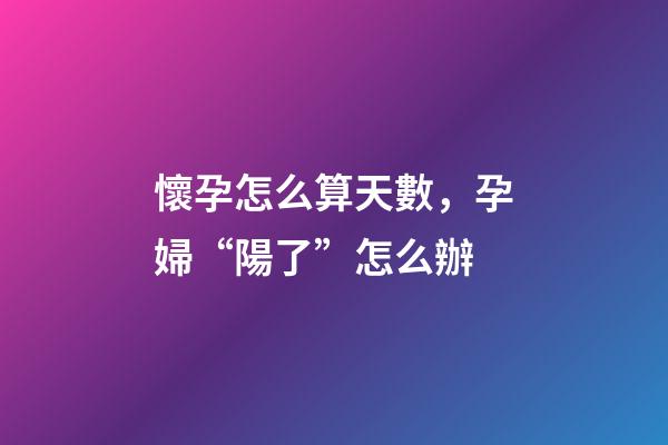 懷孕怎么算天數，孕婦“陽了”怎么辦-第1張-觀點-玄機派