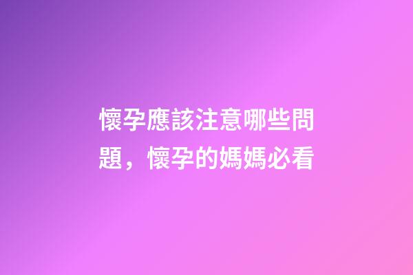 懷孕應該注意哪些問題，懷孕的媽媽必看-第1張-觀點-玄機派