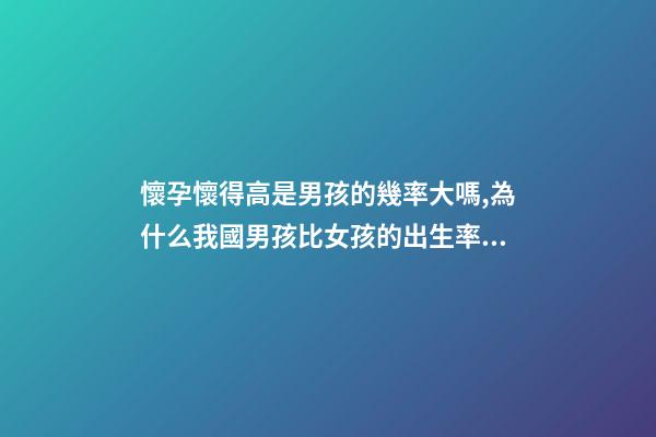 懷孕懷得高是男孩的幾率大嗎,為什么我國男孩比女孩的出生率高-第1張-觀點-玄機派