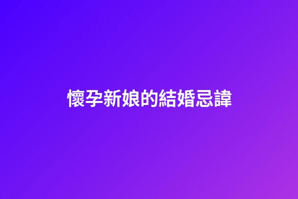 懷孕新娘的結婚忌諱