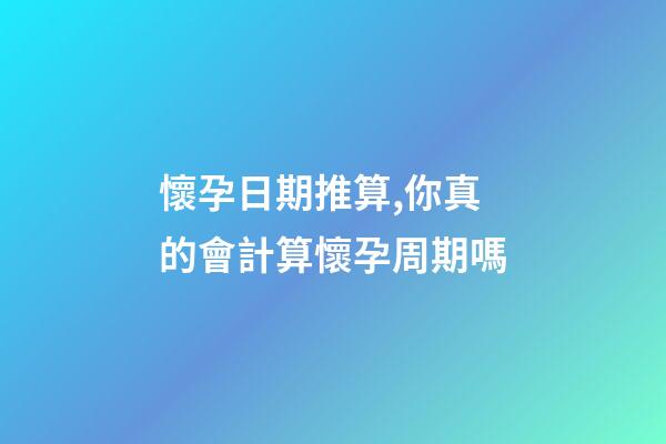 懷孕日期推算,你真的會計算懷孕周期嗎-第1張-觀點-玄機派