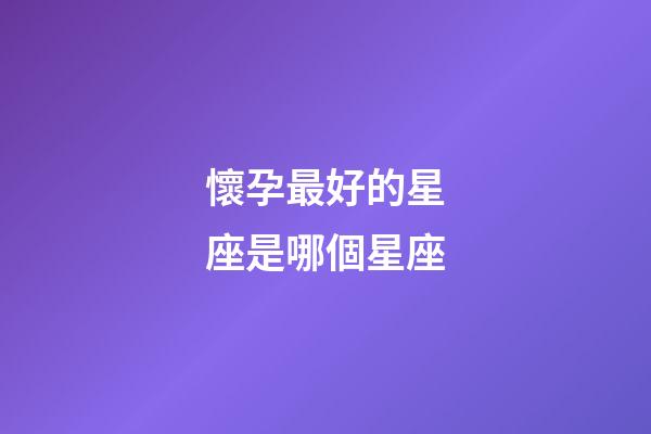 懷孕最好的星座是哪個星座-第1張-星座運(yùn)勢-玄機(jī)派