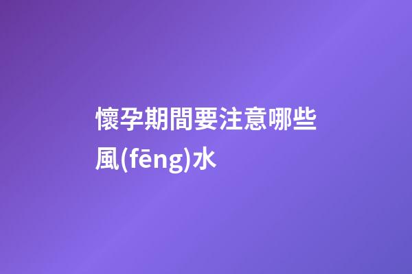 懷孕期間要注意哪些風(fēng)水