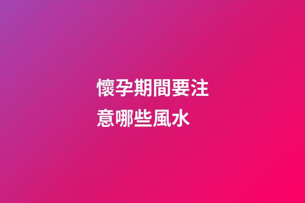 懷孕期間要注意哪些風水