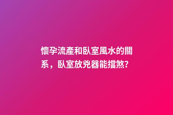 懷孕流產和臥室風水的關系，臥室放兇器能擋煞？