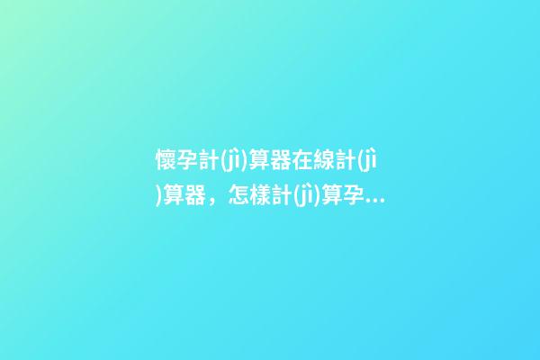 懷孕計(jì)算器在線計(jì)算器，怎樣計(jì)算孕婦懷孕的時(shí)間-第1張-觀點(diǎn)-玄機(jī)派