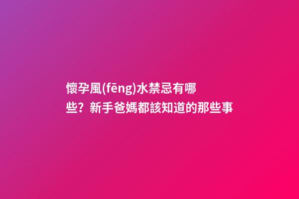 懷孕風(fēng)水禁忌有哪些？新手爸媽都該知道的那些事