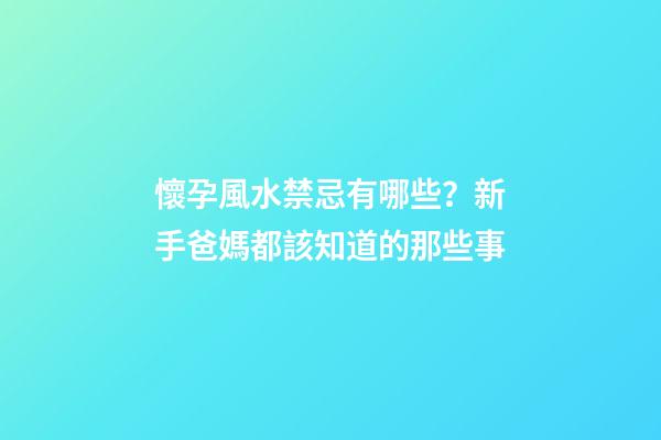 懷孕風水禁忌有哪些？新手爸媽都該知道的那些事