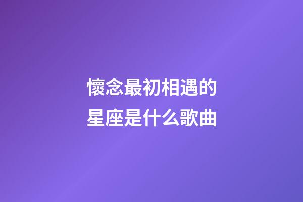 懷念最初相遇的星座是什么歌曲