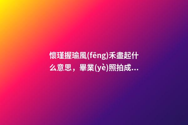 懷瑾握瑜風(fēng)禾盡起什么意思，畢業(yè)照拍成了婚紗照-第1張-觀(guān)點(diǎn)-玄機(jī)派