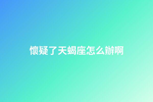 懷疑了天蝎座怎么辦啊-第1張-星座運(yùn)勢(shì)-玄機(jī)派