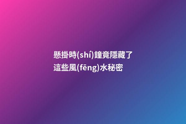 懸掛時(shí)鐘竟隱藏了這些風(fēng)水秘密