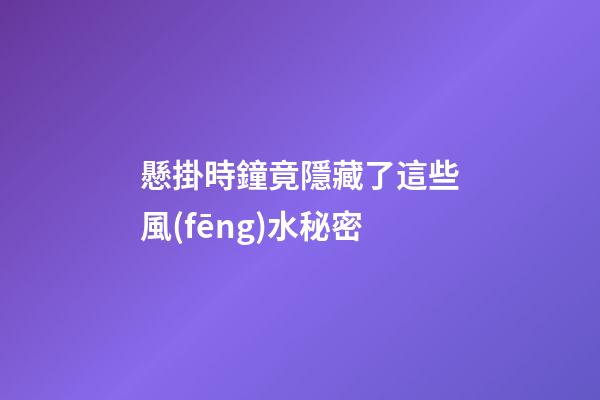 懸掛時鐘竟隱藏了這些風(fēng)水秘密