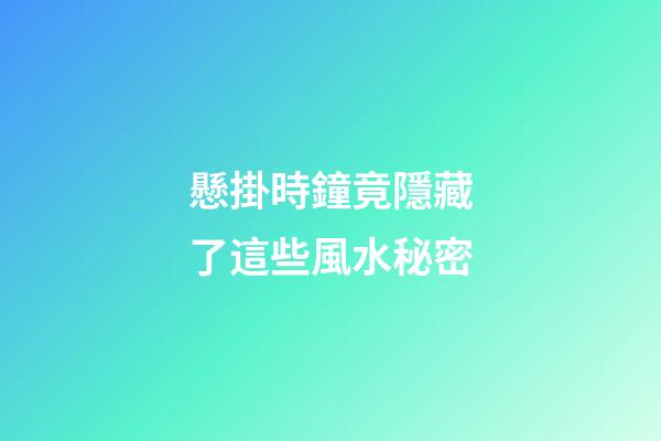 懸掛時鐘竟隱藏了這些風水秘密