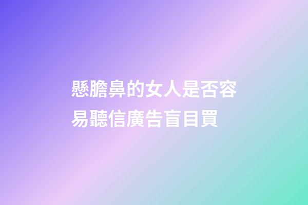 懸膽鼻的女人是否容易聽信廣告盲目買