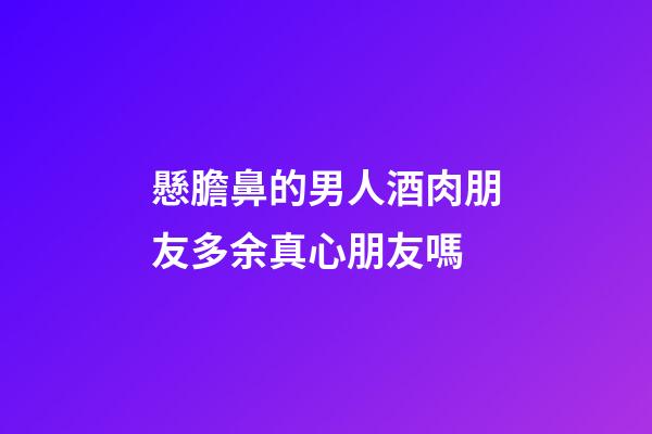 懸膽鼻的男人酒肉朋友多余真心朋友嗎