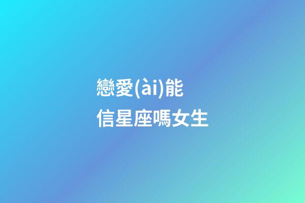 戀愛(ài)能信星座嗎女生-第1張-星座運(yùn)勢(shì)-玄機(jī)派