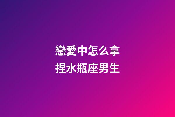 戀愛中怎么拿捏水瓶座男生-第1張-星座運勢-玄機派