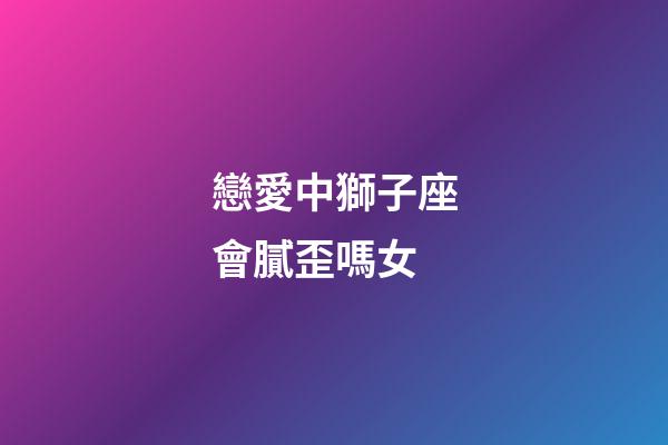 戀愛中獅子座會膩歪嗎女-第1張-星座運勢-玄機派