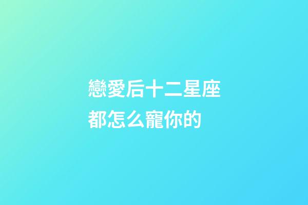 戀愛后十二星座都怎么寵你的-第1張-星座運勢-玄機派