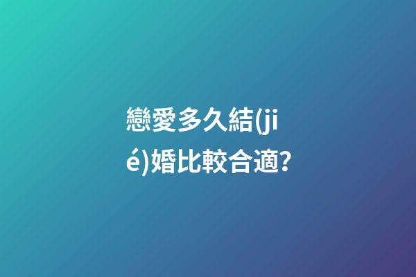 戀愛多久結(jié)婚比較合適？