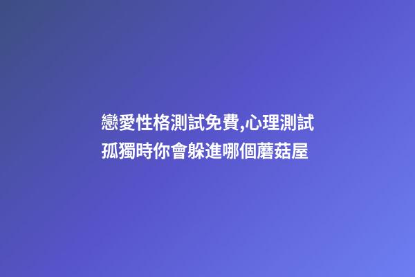 戀愛性格測試免費,心理測試孤獨時你會躲進哪個蘑菇屋-第1張-觀點-玄機派