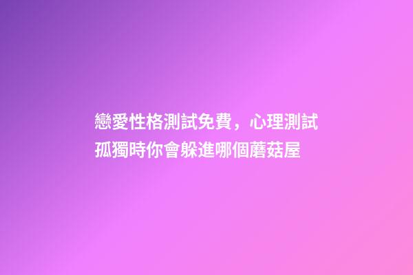 戀愛性格測試免費，心理測試孤獨時你會躲進哪個蘑菇屋-第1張-觀點-玄機派