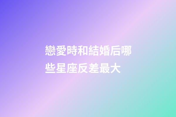 戀愛時和結婚后哪些星座反差最大-第1張-星座運勢-玄機派