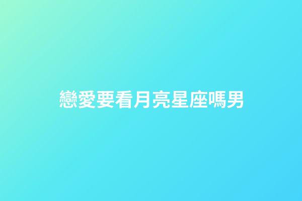 戀愛要看月亮星座嗎男-第1張-星座運勢-玄機派