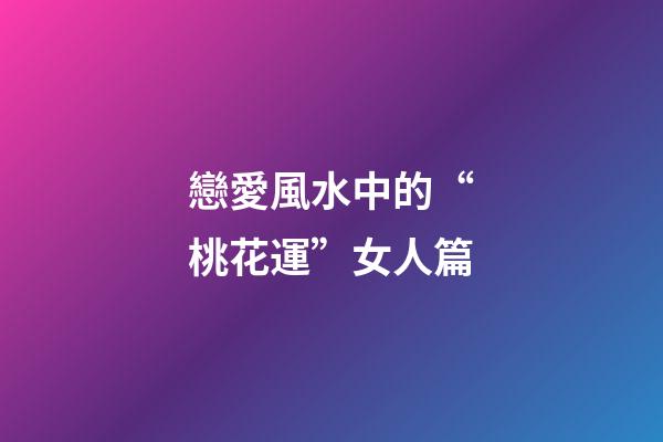 戀愛風水中的“桃花運”女人篇