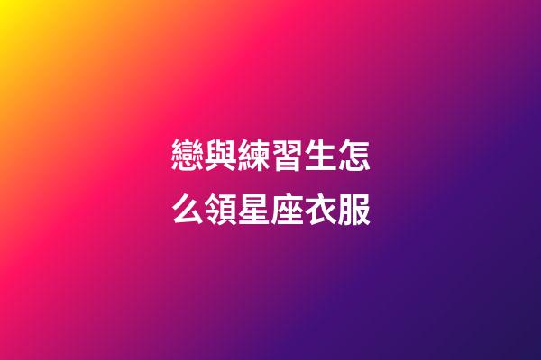 戀與練習生怎么領星座衣服-第1張-星座運勢-玄機派
