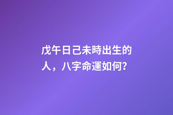 戊午日己未時出生的人，八字命運如何？
