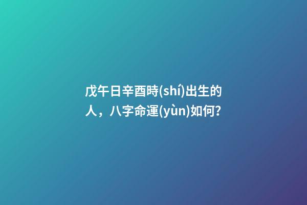 戊午日辛酉時(shí)出生的人，八字命運(yùn)如何？