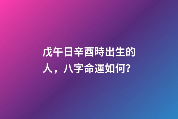 戊午日辛酉時出生的人，八字命運如何？