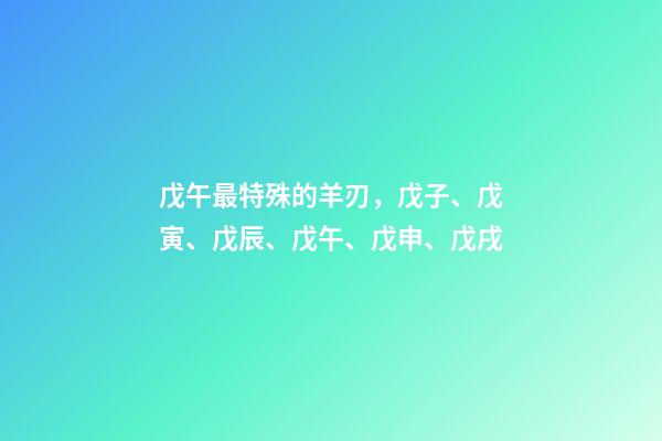 戊午最特殊的羊刃，戊子、戊寅、戊辰、戊午、戊申、戊戌(戊日柱人生判斷)-第1張-觀點(diǎn)-玄機(jī)派