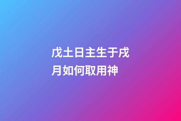 戊土日主生于戌月如何取用神?