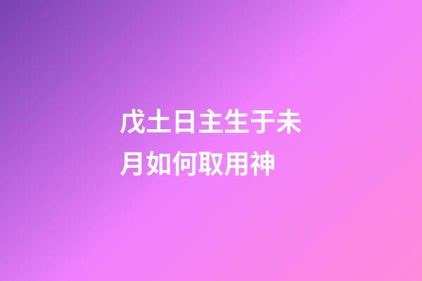 戊土日主生于未月如何取用神?