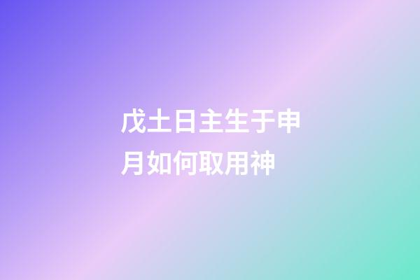 戊土日主生于申月如何取用神?