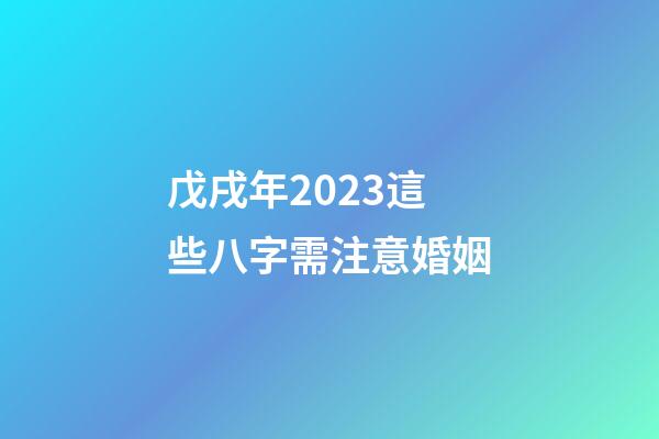 戊戌年2023這些八字需注意婚姻