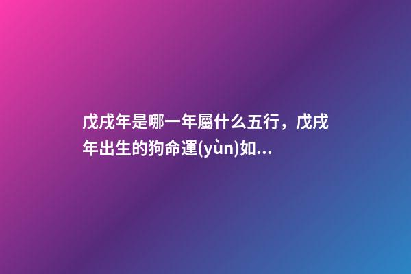 戊戌年是哪一年屬什么五行，戊戌年出生的狗命運(yùn)如何