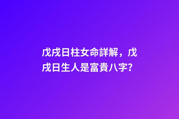 戊戌日柱女命詳解，戊戌日生人是富貴八字？