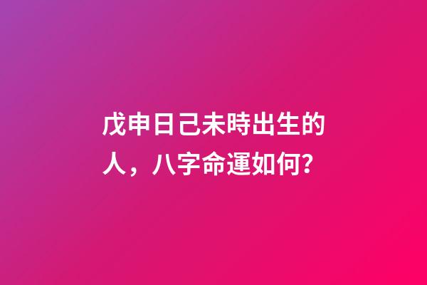 戊申日己未時出生的人，八字命運如何？