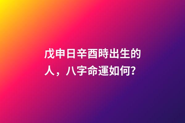 戊申日辛酉時出生的人，八字命運如何？